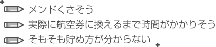 メンドくさそう・実際に航空券に換えるまで時間がかかりそう・そもそも貯め方が分からない