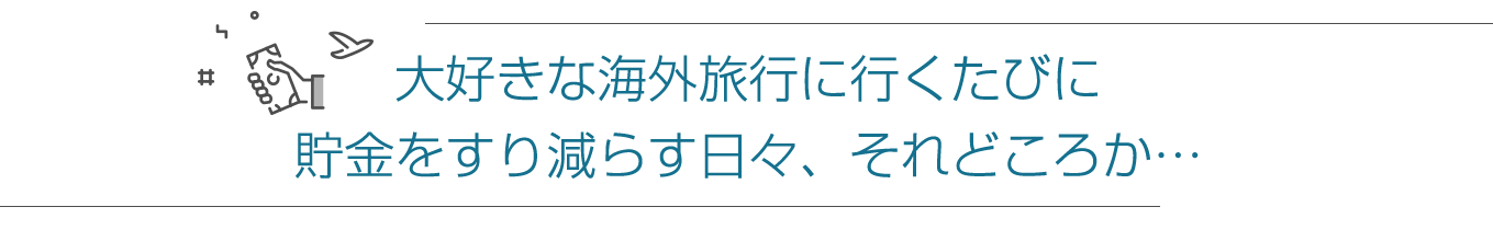大好きな海外旅行に行くたびに貯金をすり減らす日々、それどころか…