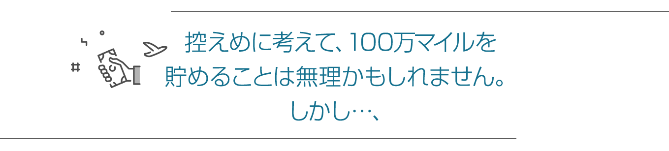 控えめに考えて、100万マイルを貯めることは無理かもしれません。しかし…、