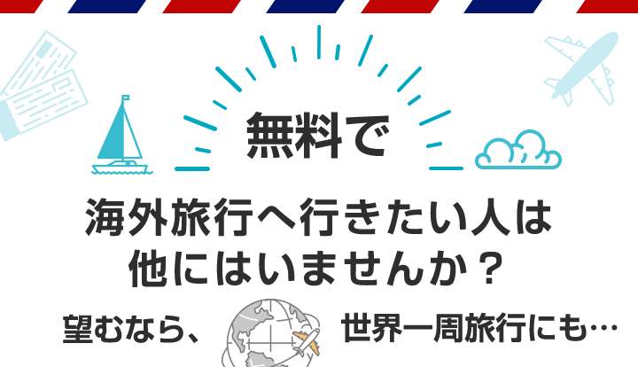 無料で海外旅行へ行きたい人は他にはいませんか？望むなら、世界一周旅行にも…